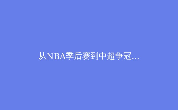 从NBA季后赛到中超争冠：职业体育背后的商业逻辑与人文思考