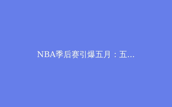 NBA季后赛引爆五月：五大悬念，三大黑马，终极预测！ - 3
