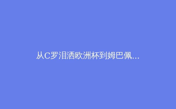 从C罗泪洒欧洲杯到姆巴佩的权杖交接——现代足球权力更迭的符号学解读 - 3