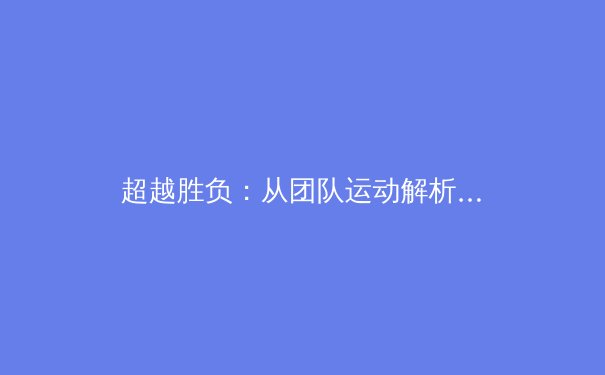 超越胜负：从团队运动解析集体智慧与领导力的现代演化 - 3