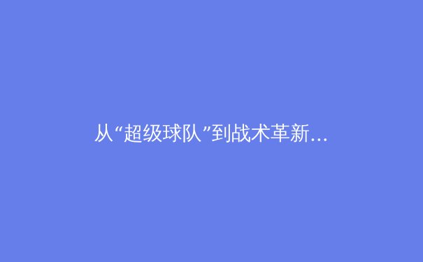 从“超级球队”到战术革新：现代体育的竞争格局演变