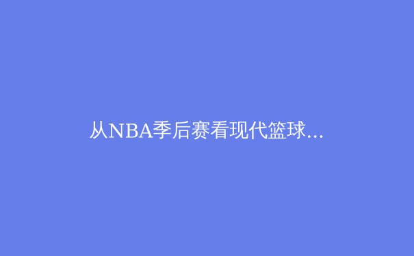 从NBA季后赛看现代篮球的战术演变与球星价值